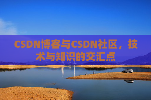CSDN博客与CSDN社区，技术与知识的交汇点